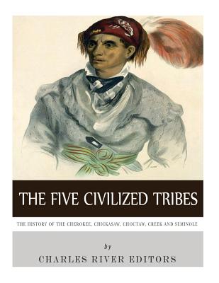 The Five Civilized Tribes: The History of the Cherokee, Chickasaw, Choctaw, Creek, and Seminole - Charles River Editors