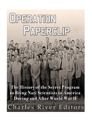 Operation Paperclip: The History of the Secret Program to Bring Nazi Scientists to America During and After World War II - Charles River Editors