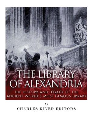 The Library of Alexandria: The History and Legacy of the Ancient World's Most Famous Library - Charles River Editors