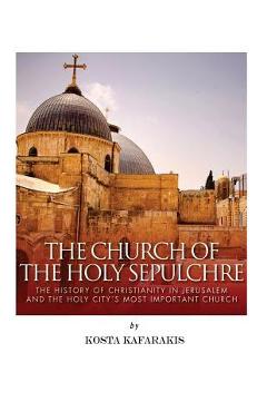 Coperta cărții 'The Church of the Holy Sepulchre: The History of Christianity in Jerusalem and the Holy City's Most Important Church -'