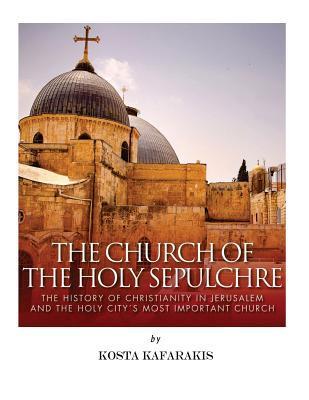 The Church of the Holy Sepulchre: The History of Christianity in Jerusalem and the Holy City's Most Important Church - Kosta Kafarakis