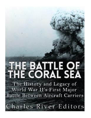 The Battle of the Coral Sea: The History and Legacy of World War II's First Major Battle Between Aircraft Carriers - Charles River Editors