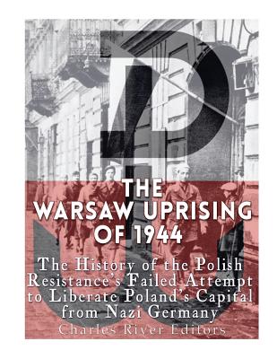 The Warsaw Uprising of 1944: The History of the Polish Resistance's Failed Attempt to Liberate Poland's Capital from Nazi Germany - Charles River Editors