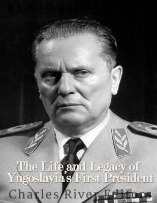 Marshal Josip Broz Tito: The Life and Legacy of Yugoslavia's First President - Charles River Editors