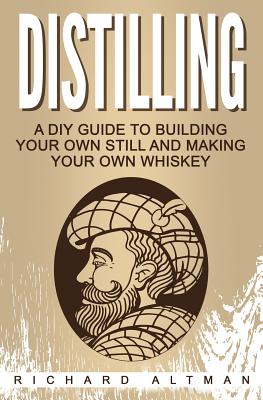 Distilling: A DIY Guide To Building Your Own Still, And Making Your Own Whiskey - Richard Altman