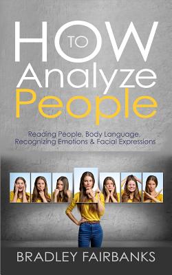 How to Analyze People: Reading People, Body Language, Recognizing Emotions & Facial Expressions - Bradley Fairbanks