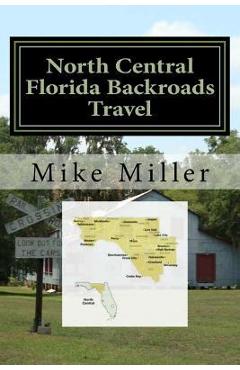 Coperta cărții 'North Central Florida Backroads Travel: Day Trips Off The Beaten Path - Mike Miller'