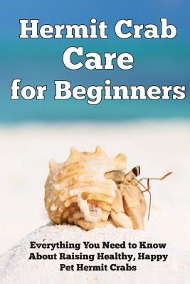 Hermit Crab Care for Beginners: Everything You Need to Know About Raising Healthy, Happy Pet Hermit Crabs. - Jensen Kendall