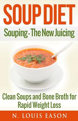 Soup Diet: Souping: The New Juicing - Clean Soups and Bone Broth for Rapid Weight Loss - N. Louis Eason
