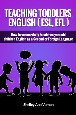 Teaching Toddlers English (ESL, EFL): How to teach two-year-old children English as a Second or Foreign Language - Shelley Ann Vernon