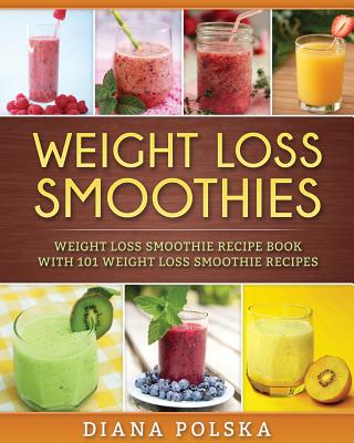 Weight Loss Smoothies: Weight Loss Smoothie Recipe Book with 101 Weight Loss Smoothie Recipes - Diana Polska