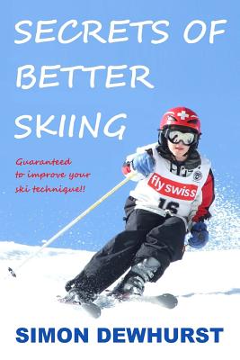 Secrets of Better Skiing: Ski Tips Guaranteed to Improve Your Ski Technique - Simon Dewhurst