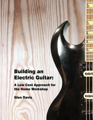 Building an Electric Guitar: A Low Cost Approach for the Home Workshop - Glen D. Davis