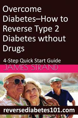 Overcome Diabetes--How to Reverse Type 2 Diabetes without Drugs: 4-Step Quick Start Guide - James Strand