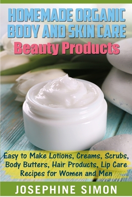 Homemade Organic Body and Skin Care Beauty Products: Easy to Make Lotions, Creams, Scrubs, Body Butters, Hair Products, and Lip Care Recipes for Women - Josephine Simon
