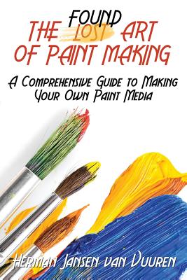 The Found Art of Paint Making: A Comprehensive Guide to Making Your Own Paint Media - Herman Jansen Van Vuuren