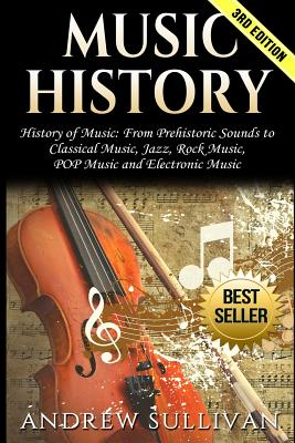 Music History: History of Music: From Prehistoric Sounds to Classical Music, Jazz, Rock Music, Pop Music and Electronic Music - Andrew Sullivan