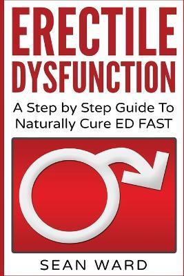 Erectile Dysfunction: A Step by Step Guide To Naturally Cure ED FAST: erectile dysfunction, sexual dysfunction, erectile dysfunction ... die - Sean Ward