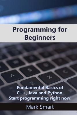 Programming for Beginners: Fundamental Basics of C++, Java and Python. Start programming right now! - Mark Smart