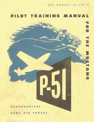 Pilot Training Manual for the Mustang P-51. By: United States. Army Air Forces. Office of Flying Safety - Army Air Forces Office Of Flying Safety