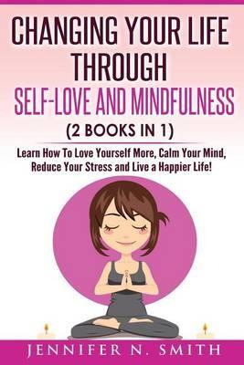 Self Love: Changing Your Life Through Self-Love and Mindfulness (2 Books In 1), Learn How To Love Yourself More, Calm Your Mind, - Jennifer N. Smith
