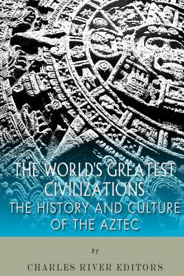 The World's Greatest Civilizations: The History and Culture of the Aztec - Charles River Editors