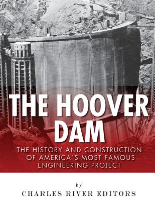 The Hoover Dam: The History and Construction of America's Most Famous Engineering Project - Charles River Editors