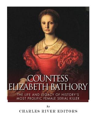 Countess Elizabeth Bathory: The Life and Legacy of History's Most Prolific Female Serial Killer - Charles River Editors