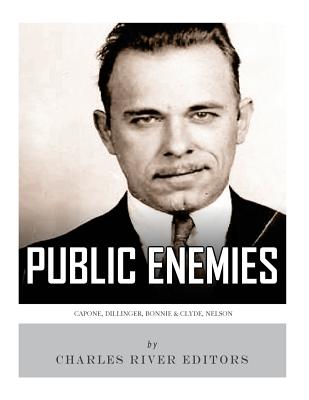 Public Enemies: Al Capone, John Dillinger, Bonnie & Clyde, and Baby Face Nelson - Charles River Editors