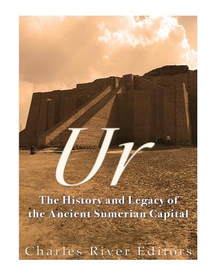 Ur: The History and Legacy of the Ancient Sumerian Capital - Charles River Editors