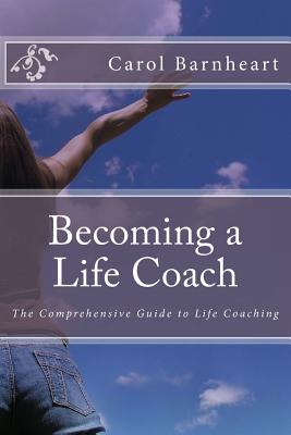 Becoming a Life Coach: The Comprehensive Guide to Life Coaching - Carol Barnheart