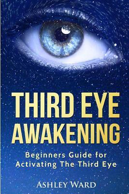 Third Eye Awakening: Beginners Guide for Activating The Third Eye - Ashley Ward