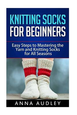 Knitting Socks for Beginners: Easy Steps to Mastering the Yarn and Knitting Socks for All Seasons - Anna Audley