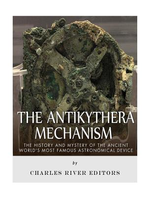 The Antikythera Mechanism: The History and Mystery of the Ancient World's Most Famous Astronomical Device - Charles River Editors