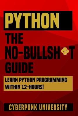 Python The No-Bullsh*t Guide: Learn Python Programming Within 12 Hours! - Cyberpunk University