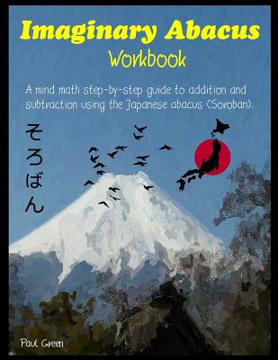 Imaginary Abacus - Workbook: A Mind Math Step-By-Step Guide to Addition and Subtraction Using an Imaginary Japanese Abacus (Soroban). - Paul Green