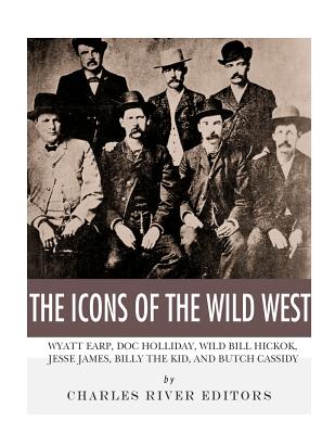 The Icons of the Wild West: Wyatt Earp, Doc Holliday, Wild Bill Hickok, Jesse James, Billy the Kid and Butch Cassidy - Charles River Editors