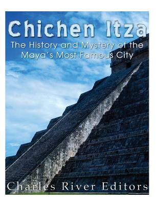 Chichen Itza: The History and Mystery of the Maya's Most Famous City - Charles River Editors