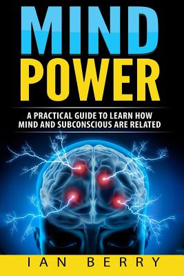 Mind Power: A Practical Guide To Learn How Mind And Subconscious Are Related - Ian Berry