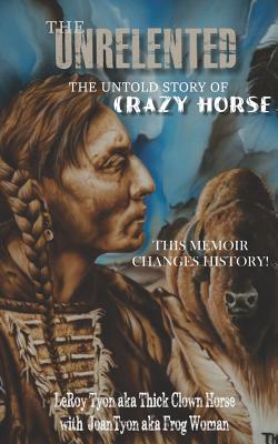 The Unrelented (Revised Edition): The untold story of Crazy Horse and the Battle of Little Bighorn - Joan Tyon