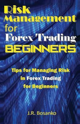 Risk Management for Forex Trading Beginners: Tips for Managing Risk in Forex Trading for Beginners - J. R. Bosanko