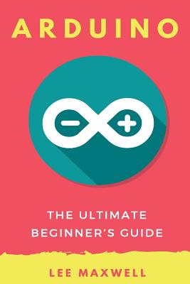 Arduino: The Ultimate Beginner's Guide - Lee Maxwell
