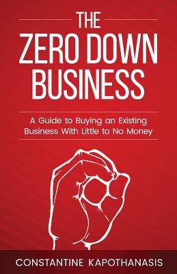 The Zero Down Business: How To Buy An Existing Business With Little or No Money - Constantine C. Kapothanasis