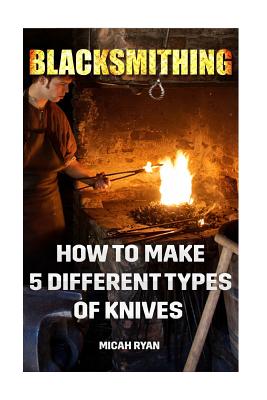 Blacksmithing: How To Make 5 Different Types Of Knives - Micah Ryan