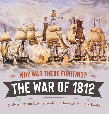 Why Was There Fighting? The War of 1812 Early American History Grade 5 Children's Military Books - Baby Professor