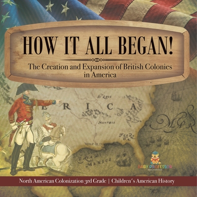 How It All Began! The Creation and Expansion of British Colonies in America North American Colonization 3rd Grade Children's American History - Baby Professor