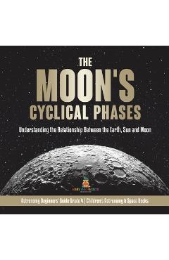 Coperta cărții 'The Moon's Cyclical Phases: Understanding the Relationship Between the Earth, Sun and Moon Astronomy Beginners' Guide'