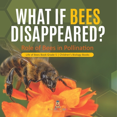 What If Bees Disappeared? Role of Bees in Pollination Life of Bees Book Grade 5 Children's Biology Books - Baby Professor