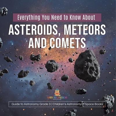Everything You Need to Know About Asteroids, Meteors and Comets Guide to Astronomy Grade 3 Children's Astronomy & Space Books - Baby Professor