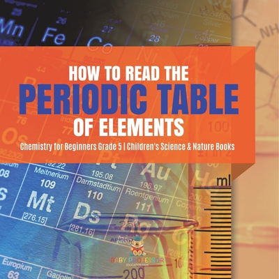 How to Read the Periodic Table of Elements Chemistry for Beginners Grade 5 Children's Science & Nature Books - Baby Professor